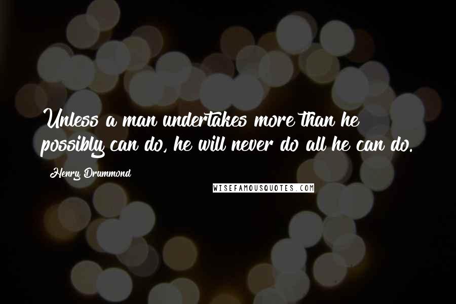 Henry Drummond Quotes: Unless a man undertakes more than he possibly can do, he will never do all he can do.