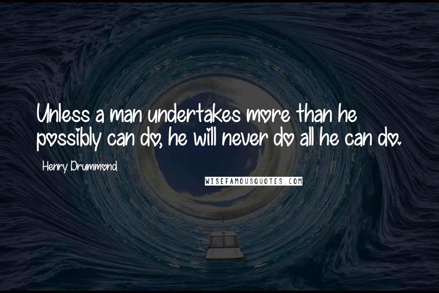 Henry Drummond Quotes: Unless a man undertakes more than he possibly can do, he will never do all he can do.