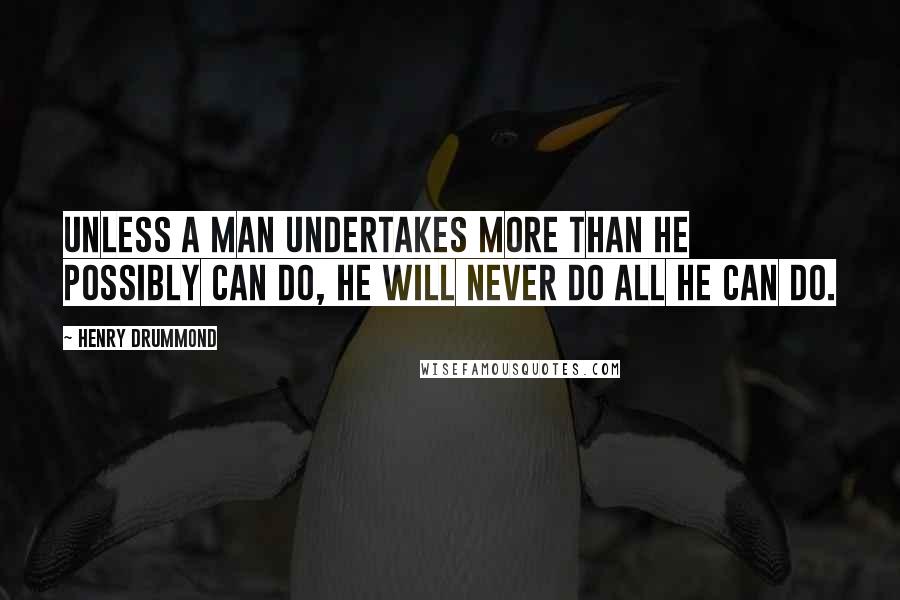 Henry Drummond Quotes: Unless a man undertakes more than he possibly can do, he will never do all he can do.