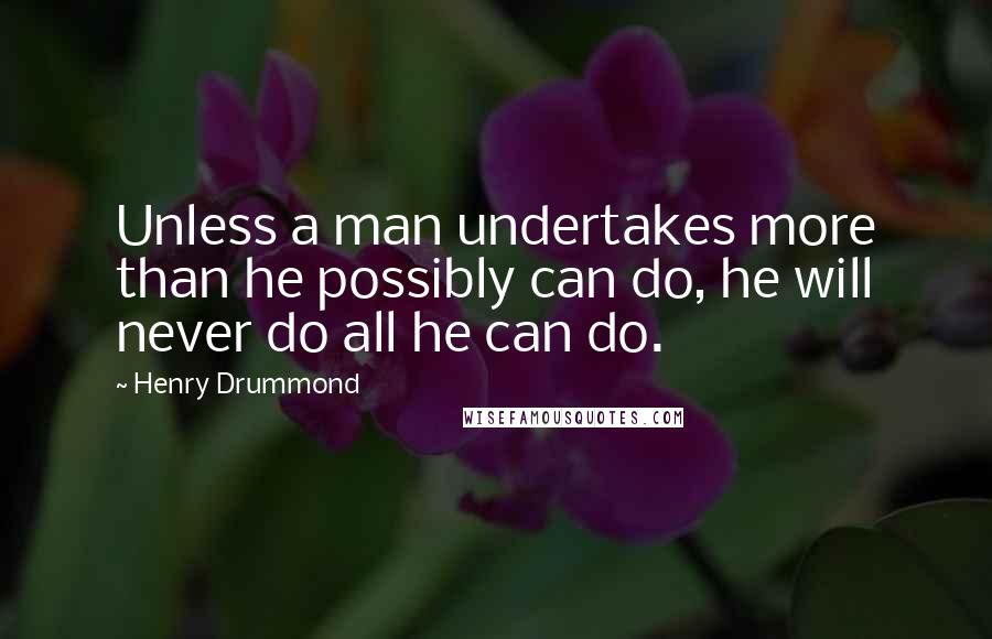 Henry Drummond Quotes: Unless a man undertakes more than he possibly can do, he will never do all he can do.