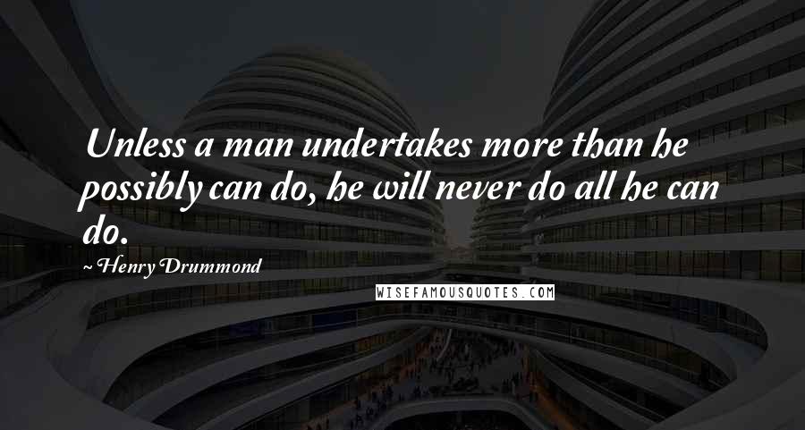 Henry Drummond Quotes: Unless a man undertakes more than he possibly can do, he will never do all he can do.