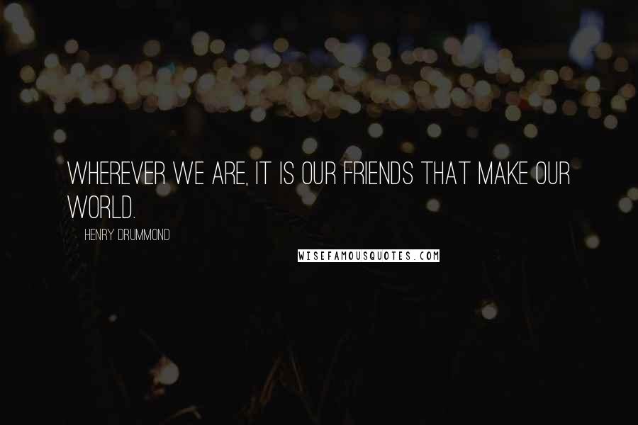 Henry Drummond Quotes: Wherever we are, it is our friends that make our world.