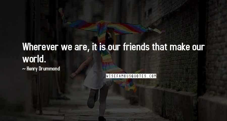 Henry Drummond Quotes: Wherever we are, it is our friends that make our world.