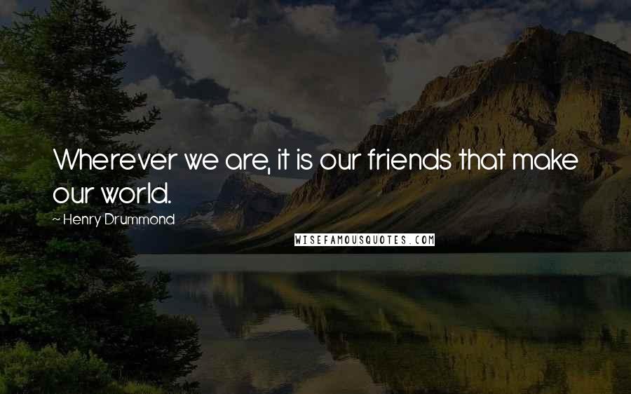 Henry Drummond Quotes: Wherever we are, it is our friends that make our world.