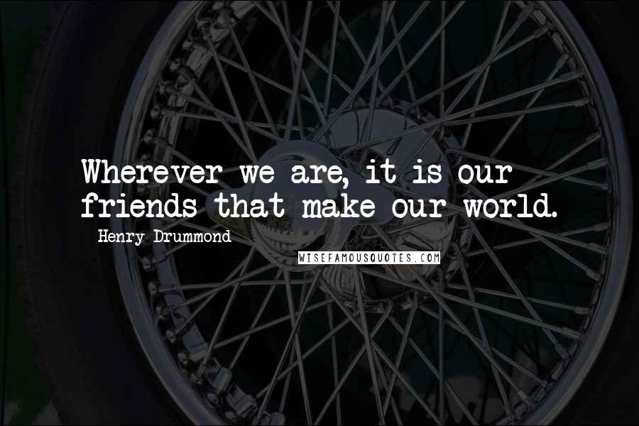 Henry Drummond Quotes: Wherever we are, it is our friends that make our world.