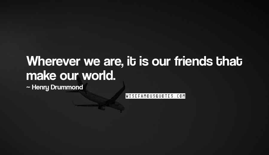 Henry Drummond Quotes: Wherever we are, it is our friends that make our world.