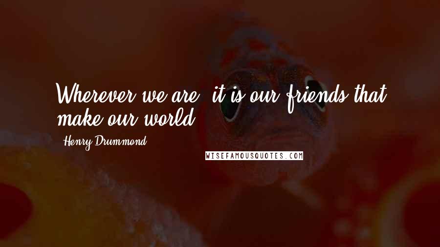 Henry Drummond Quotes: Wherever we are, it is our friends that make our world.
