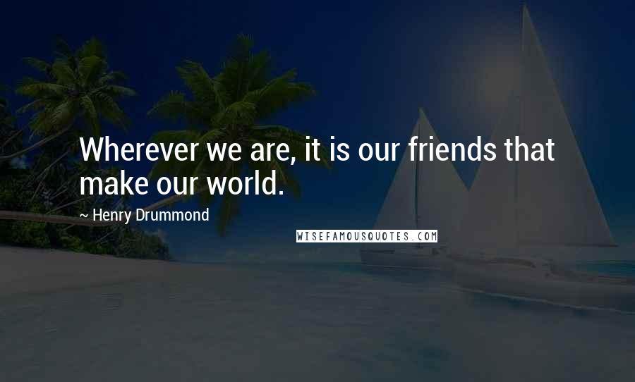 Henry Drummond Quotes: Wherever we are, it is our friends that make our world.