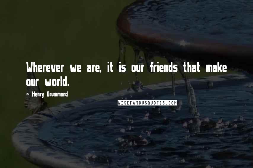 Henry Drummond Quotes: Wherever we are, it is our friends that make our world.