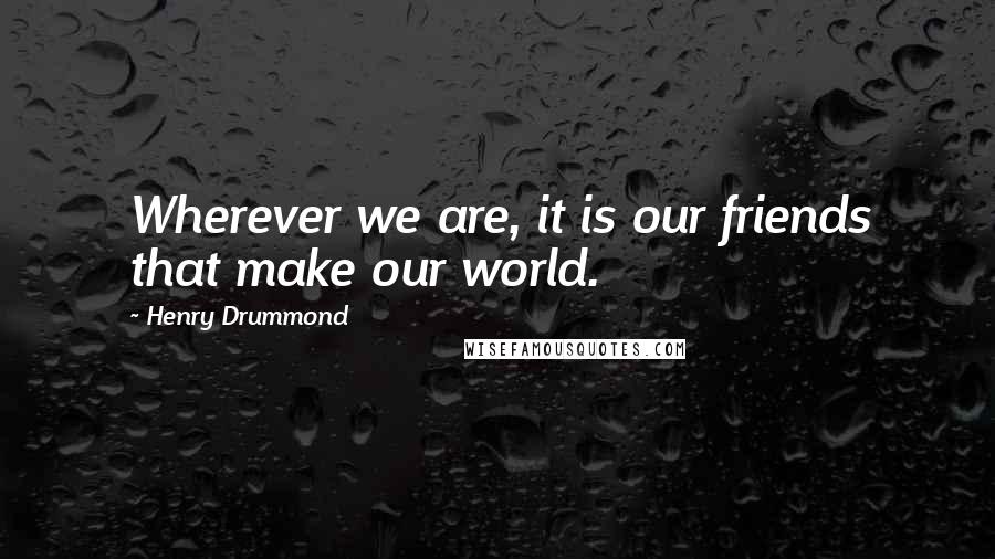 Henry Drummond Quotes: Wherever we are, it is our friends that make our world.