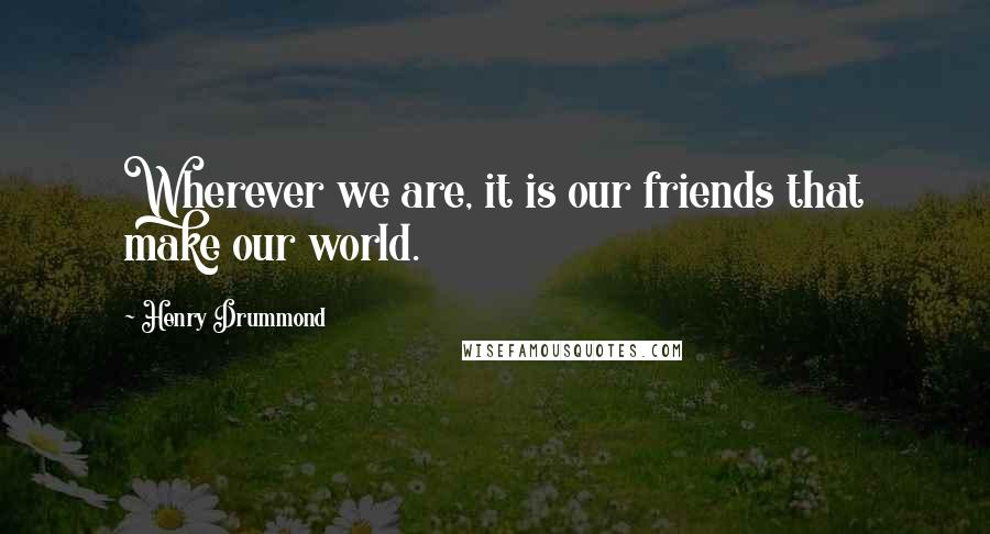 Henry Drummond Quotes: Wherever we are, it is our friends that make our world.