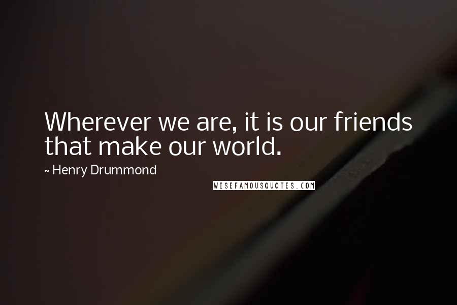 Henry Drummond Quotes: Wherever we are, it is our friends that make our world.