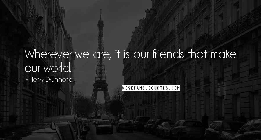 Henry Drummond Quotes: Wherever we are, it is our friends that make our world.