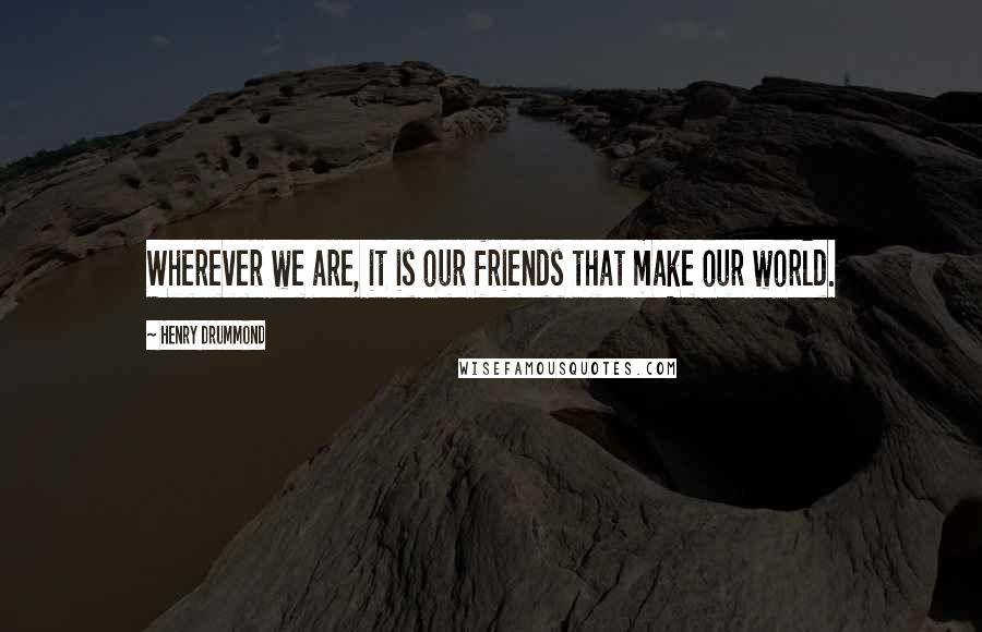 Henry Drummond Quotes: Wherever we are, it is our friends that make our world.