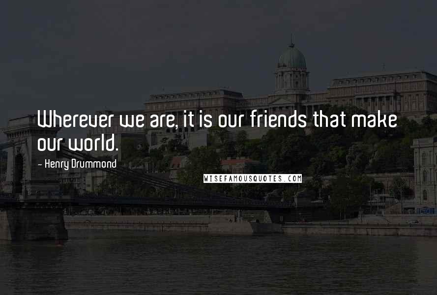 Henry Drummond Quotes: Wherever we are, it is our friends that make our world.