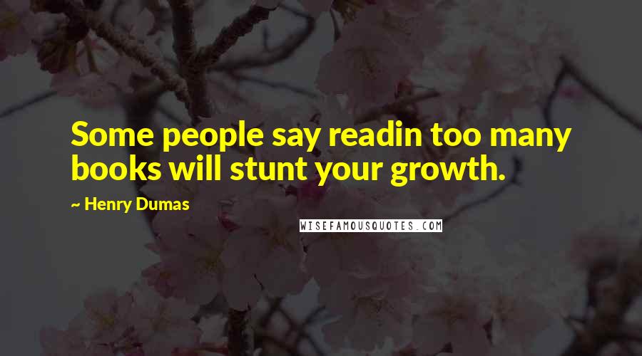 Henry Dumas Quotes: Some people say readin too many books will stunt your growth.