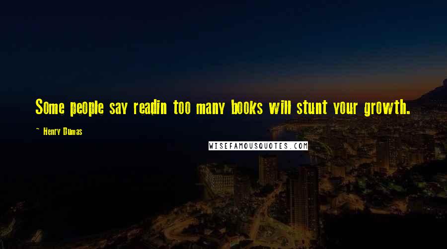 Henry Dumas Quotes: Some people say readin too many books will stunt your growth.