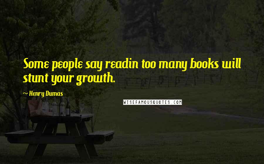 Henry Dumas Quotes: Some people say readin too many books will stunt your growth.
