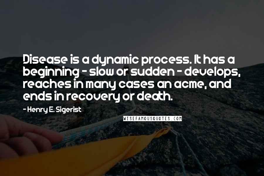 Henry E. Sigerist Quotes: Disease is a dynamic process. It has a beginning - slow or sudden - develops, reaches in many cases an acme, and ends in recovery or death.