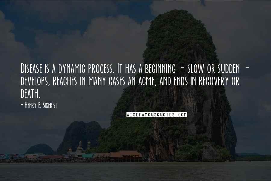 Henry E. Sigerist Quotes: Disease is a dynamic process. It has a beginning - slow or sudden - develops, reaches in many cases an acme, and ends in recovery or death.