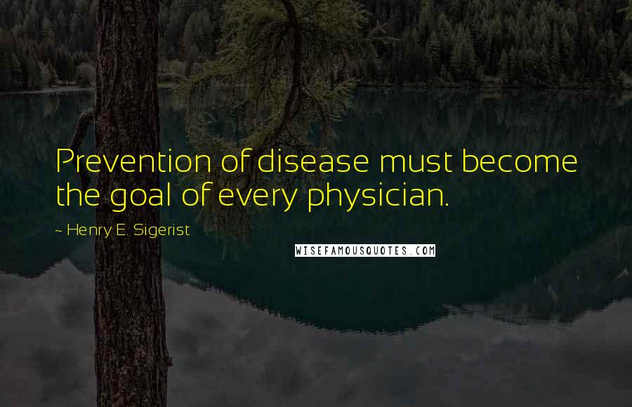 Henry E. Sigerist Quotes: Prevention of disease must become the goal of every physician.