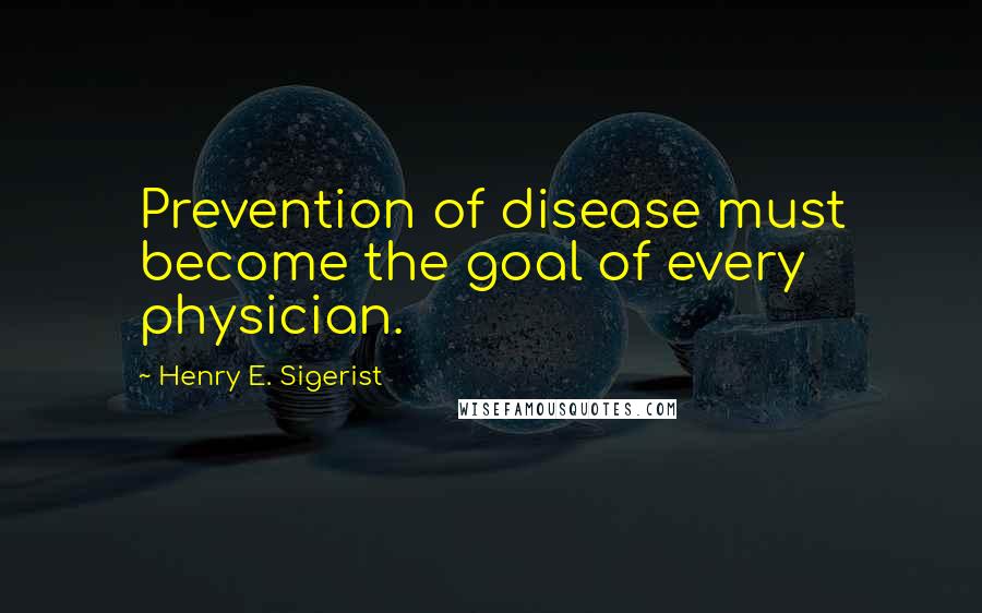 Henry E. Sigerist Quotes: Prevention of disease must become the goal of every physician.