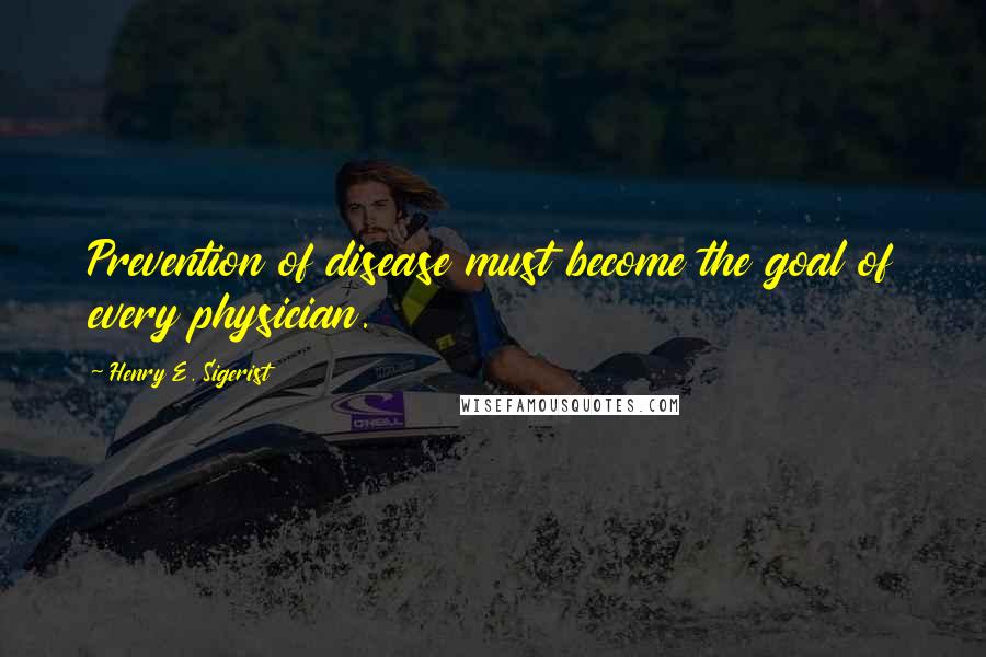Henry E. Sigerist Quotes: Prevention of disease must become the goal of every physician.