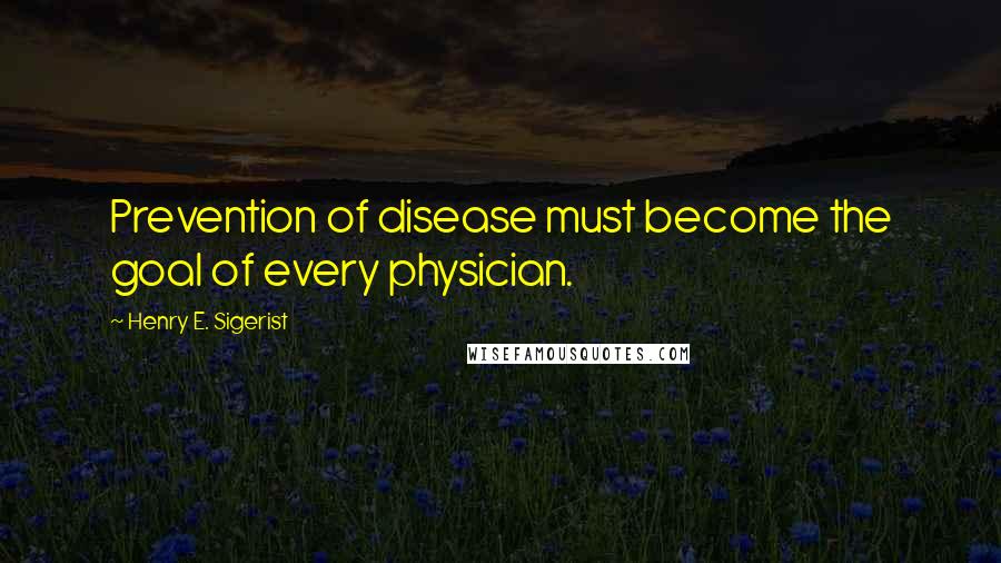 Henry E. Sigerist Quotes: Prevention of disease must become the goal of every physician.