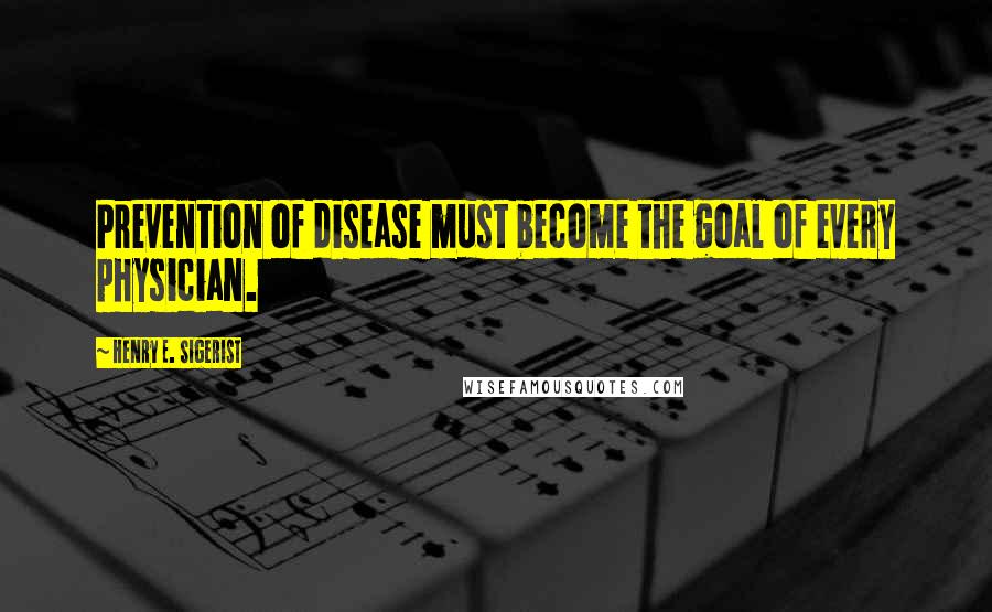 Henry E. Sigerist Quotes: Prevention of disease must become the goal of every physician.
