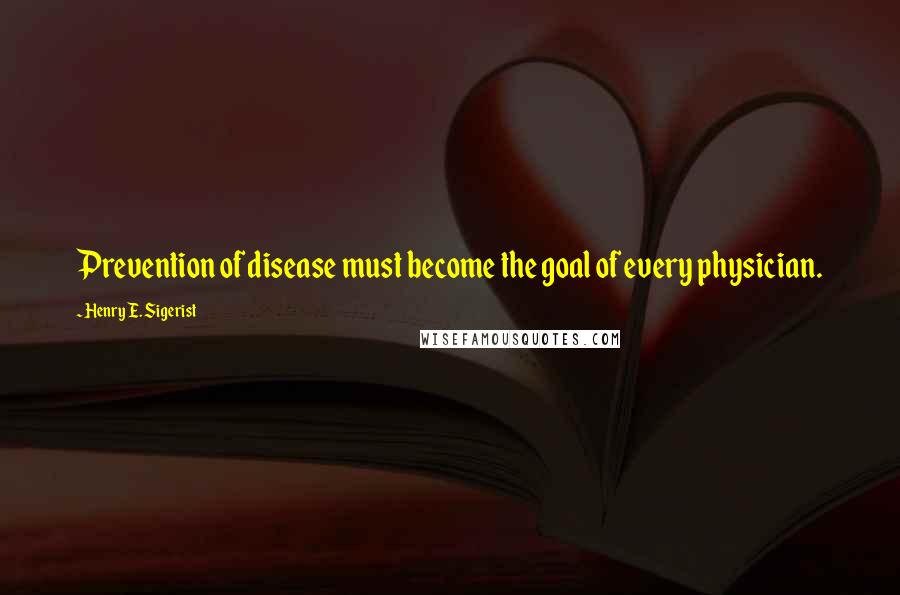 Henry E. Sigerist Quotes: Prevention of disease must become the goal of every physician.