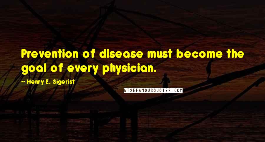 Henry E. Sigerist Quotes: Prevention of disease must become the goal of every physician.