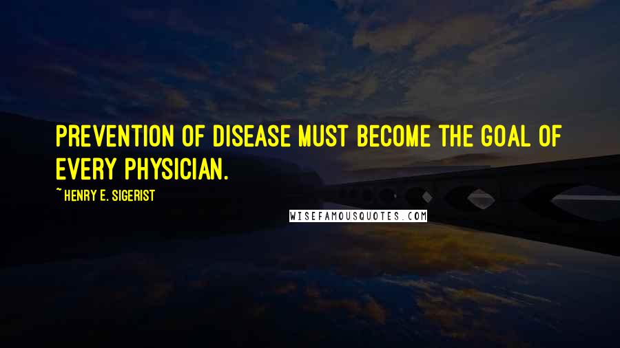 Henry E. Sigerist Quotes: Prevention of disease must become the goal of every physician.