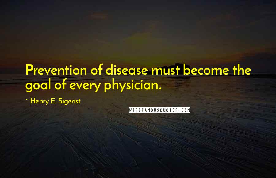Henry E. Sigerist Quotes: Prevention of disease must become the goal of every physician.