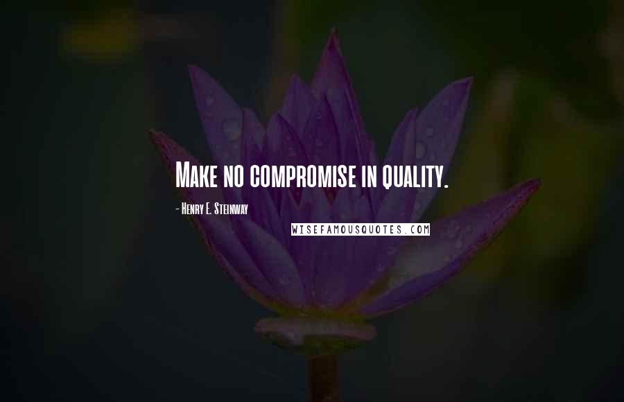 Henry E. Steinway Quotes: Make no compromise in quality.