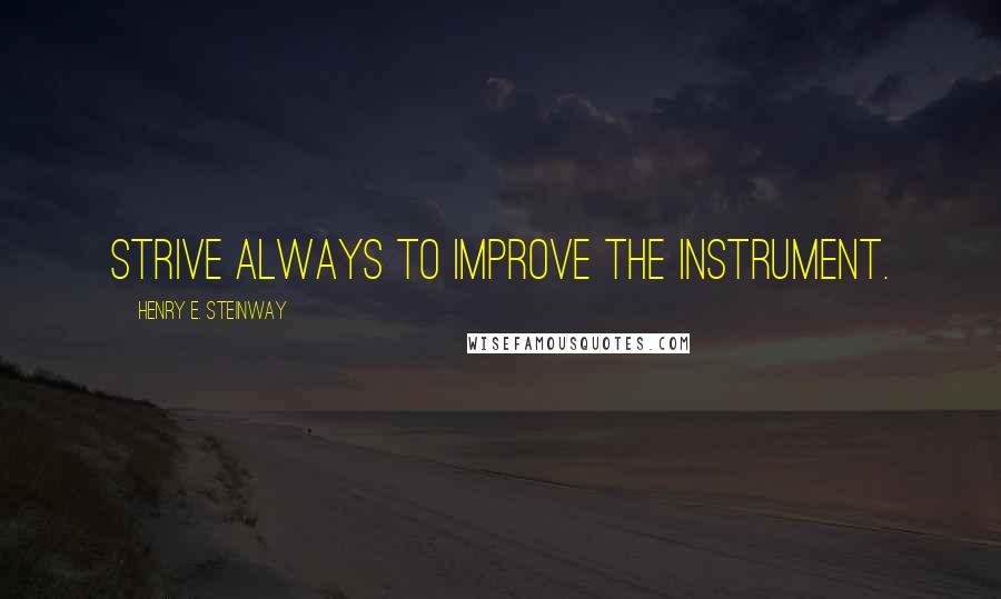 Henry E. Steinway Quotes: Strive always to improve the instrument.