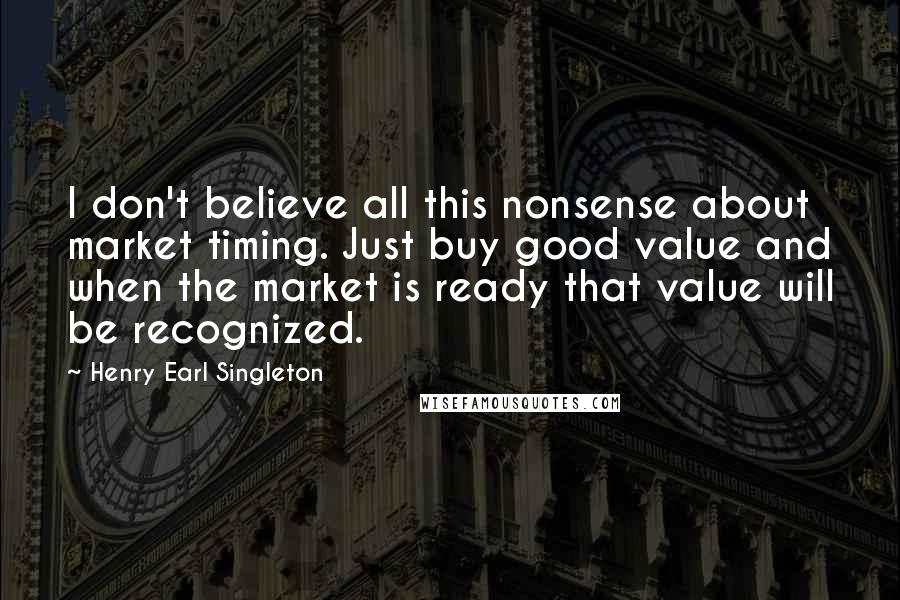 Henry Earl Singleton Quotes: I don't believe all this nonsense about market timing. Just buy good value and when the market is ready that value will be recognized.