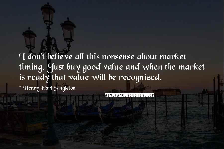 Henry Earl Singleton Quotes: I don't believe all this nonsense about market timing. Just buy good value and when the market is ready that value will be recognized.