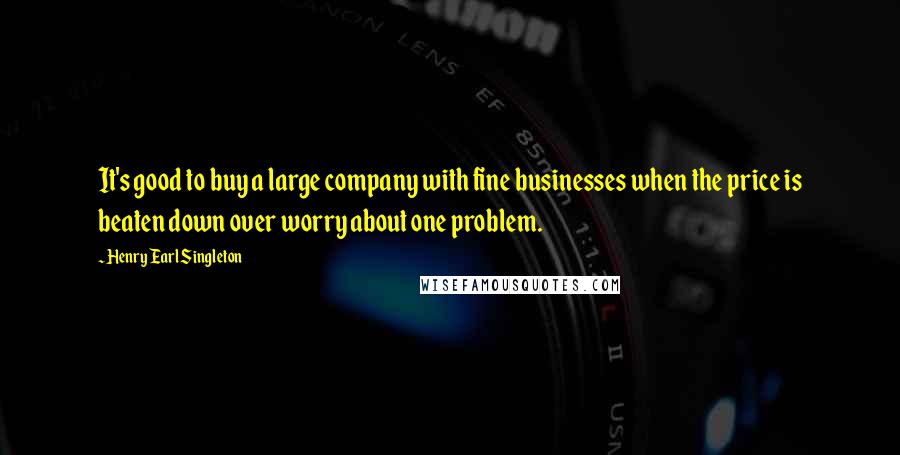 Henry Earl Singleton Quotes: It's good to buy a large company with fine businesses when the price is beaten down over worry about one problem.