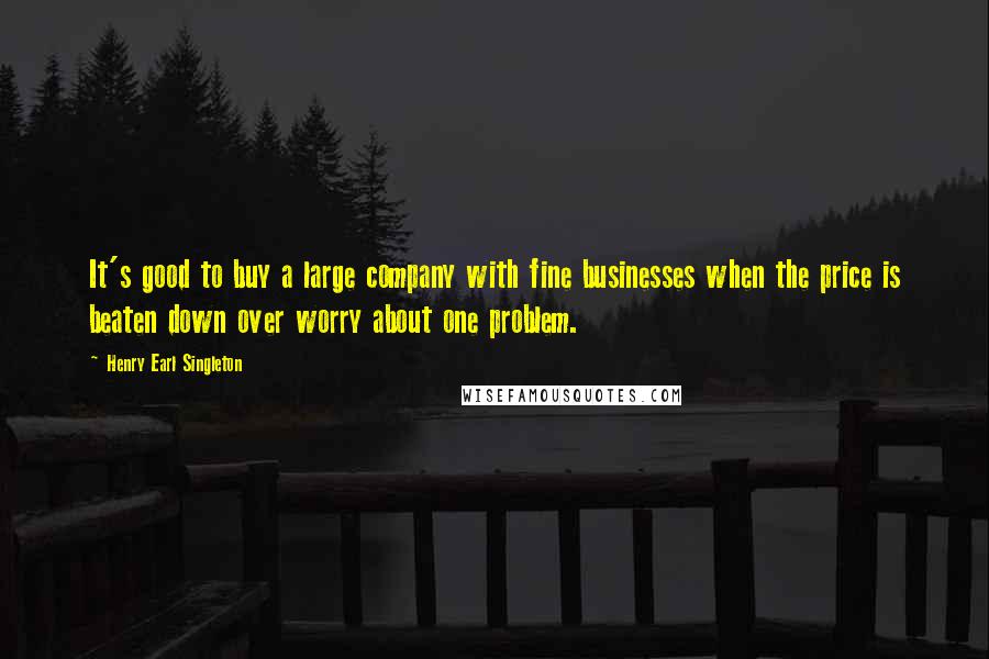 Henry Earl Singleton Quotes: It's good to buy a large company with fine businesses when the price is beaten down over worry about one problem.