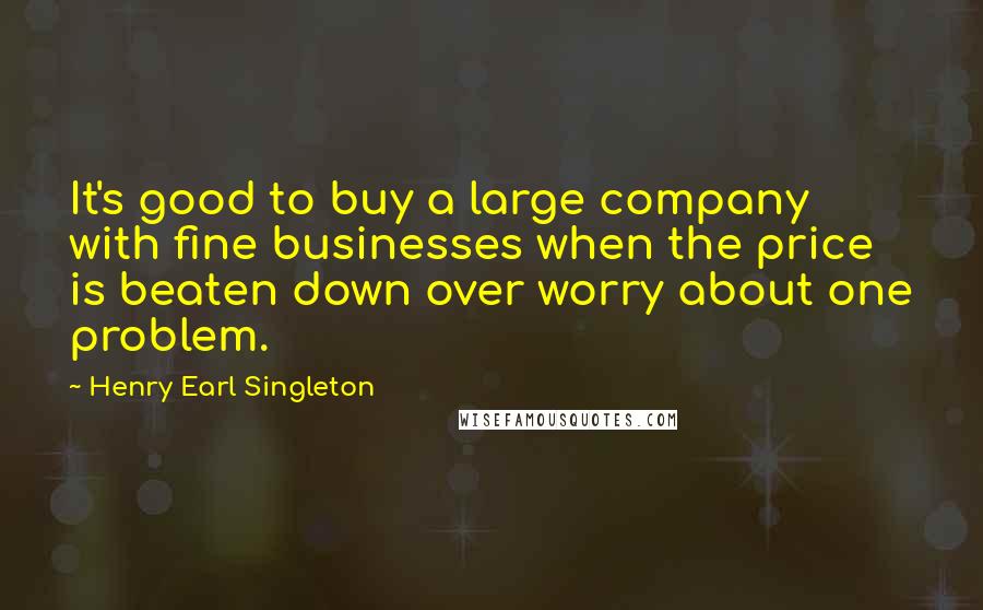 Henry Earl Singleton Quotes: It's good to buy a large company with fine businesses when the price is beaten down over worry about one problem.