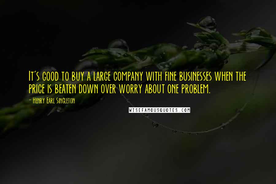Henry Earl Singleton Quotes: It's good to buy a large company with fine businesses when the price is beaten down over worry about one problem.