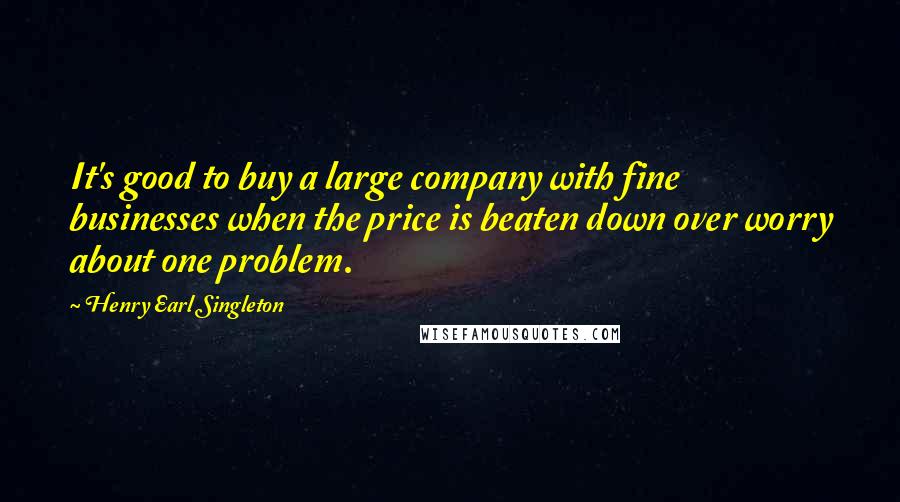 Henry Earl Singleton Quotes: It's good to buy a large company with fine businesses when the price is beaten down over worry about one problem.