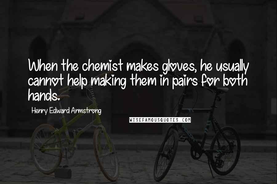 Henry Edward Armstrong Quotes: When the chemist makes gloves, he usually cannot help making them in pairs for both hands.
