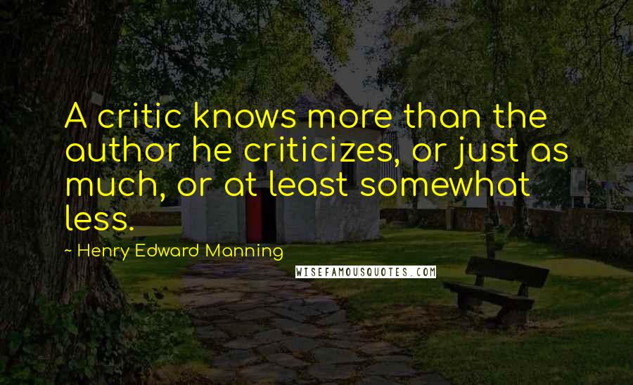Henry Edward Manning Quotes: A critic knows more than the author he criticizes, or just as much, or at least somewhat less.