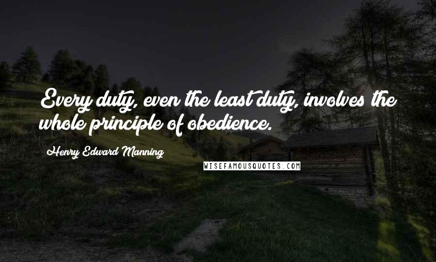 Henry Edward Manning Quotes: Every duty, even the least duty, involves the whole principle of obedience.