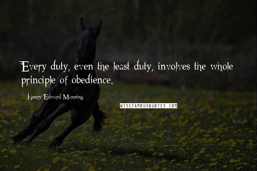 Henry Edward Manning Quotes: Every duty, even the least duty, involves the whole principle of obedience.