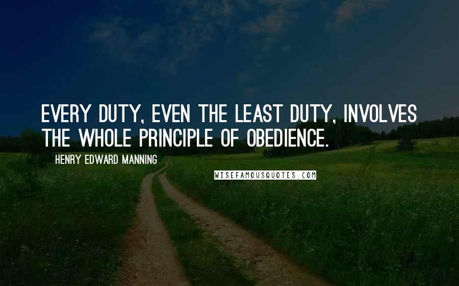 Henry Edward Manning Quotes: Every duty, even the least duty, involves the whole principle of obedience.