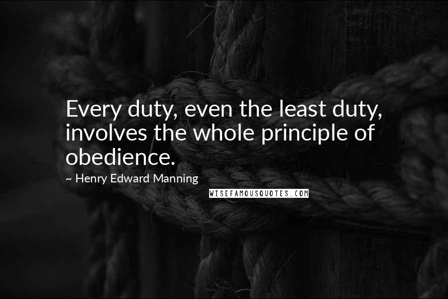 Henry Edward Manning Quotes: Every duty, even the least duty, involves the whole principle of obedience.