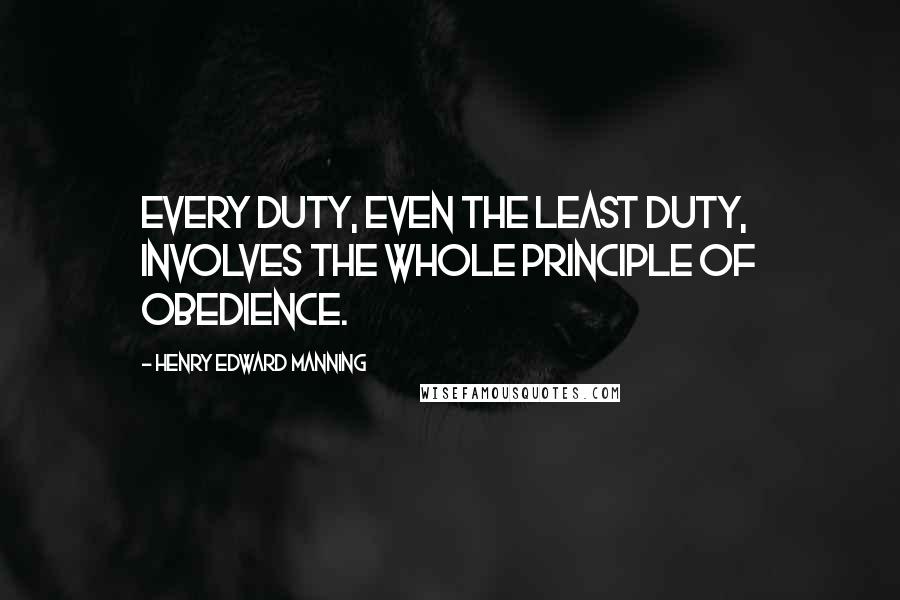 Henry Edward Manning Quotes: Every duty, even the least duty, involves the whole principle of obedience.