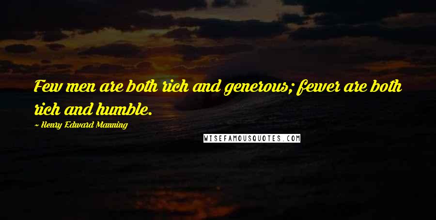 Henry Edward Manning Quotes: Few men are both rich and generous; fewer are both rich and humble.